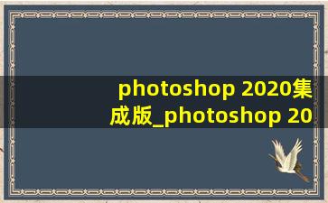 photoshop 2020集成版_photoshop 2020 对系统要求